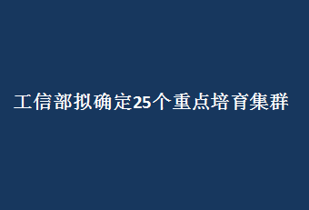 工信部擬確定25個重點培育集群 政策、資金、人才多路資源加速集結(jié)  “十四五”先進制造業(yè)集群發(fā)展藍圖醞釀待出