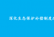 中共中央辦公廳 國務(wù)院辦公廳印發(fā)《關(guān)于深化生態(tài)保護補償制度改革的意見》