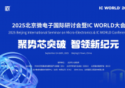 2025北京微電子國際研討會暨IC WORLD大會下周將在北京亦莊舉行